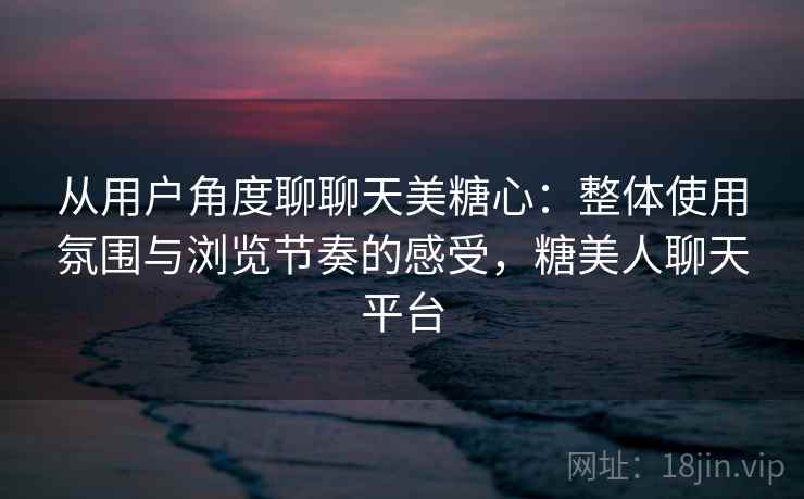 从用户角度聊聊天美糖心:整体使用氛围与浏览节奏的感受,糖美人聊天平台 从用户角度聊聊天美糖心:整体使用氛围与浏览节奏的感受,糖美人聊天平台