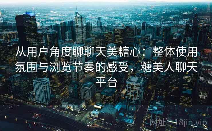 从用户角度聊聊天美糖心：整体使用氛围与浏览节奏的感受，糖美人聊天平台