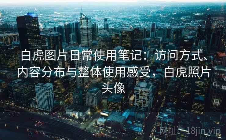 白虎图片日常使用笔记:访问方式、内容分布与整体使用感受,白虎照片头像 白虎图片日常使用笔记:访问方式、内容分布与整体使用感受,白虎照片头像