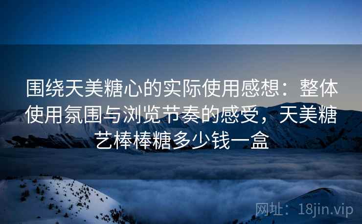 围绕天美糖心的实际使用感想:整体使用氛围与浏览节奏的感受,天美糖艺棒棒糖多少钱一盒 围绕天美糖心的实际使用感想:整体使用氛围与浏览节奏的感受,天美糖艺棒棒糖多少钱一盒