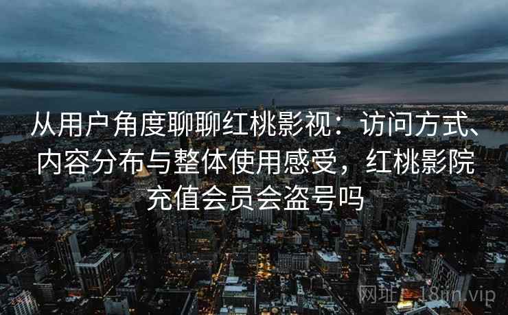 从用户角度聊聊红桃影视：访问方式、内容分布与整体使用感受，红桃影院充值会员会盗号吗