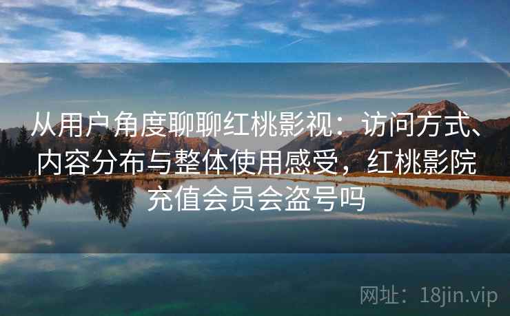 从用户角度聊聊红桃影视:访问方式、内容分布与整体使用感受,红桃影院充值会员会盗号吗 从用户角度聊聊红桃影视:访问方式、内容分布与整体使用感受,红桃影院充值会员会盗号吗