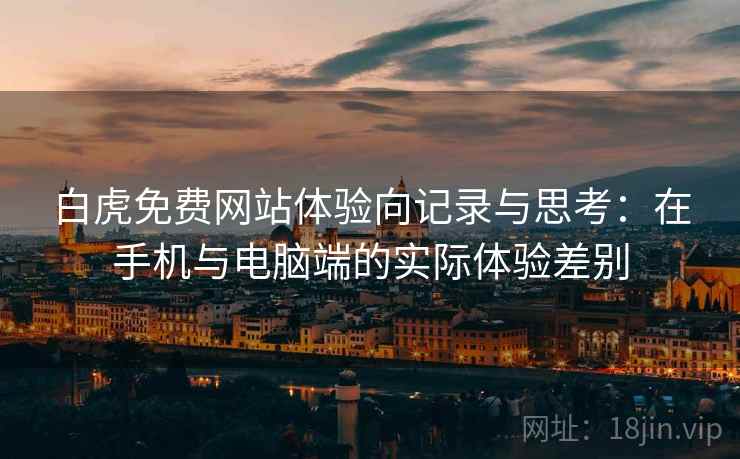 白虎免费网站体验向记录与思考：在手机与电脑端的实际体验差别