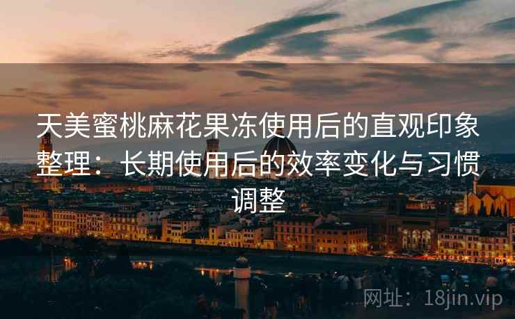 天美蜜桃麻花果冻使用后的直观印象整理：长期使用后的效率变化与习惯调整