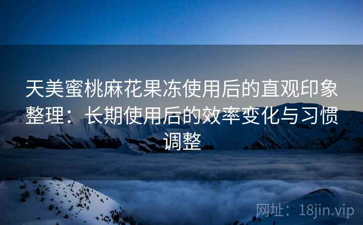 天美蜜桃麻花果冻使用后的直观印象整理:长期使用后的效率变化与习惯调整 天美蜜桃麻花果冻使用后的直观印象整理:长期使用后的效率变化与习惯调整