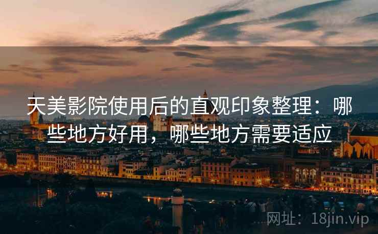 天美影院使用后的直观印象整理:哪些地方好用,哪些地方需要适应 天美影院使用后的直观印象整理:哪些地方好用,哪些地方需要适应