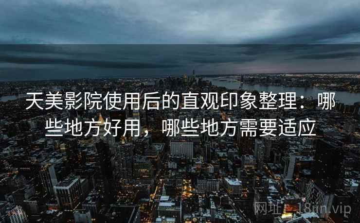 天美影院使用后的直观印象整理：哪些地方好用，哪些地方需要适应