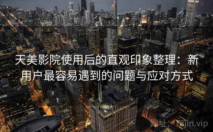 天美影院使用后的直观印象整理：新用户最容易遇到的问题与应对方式