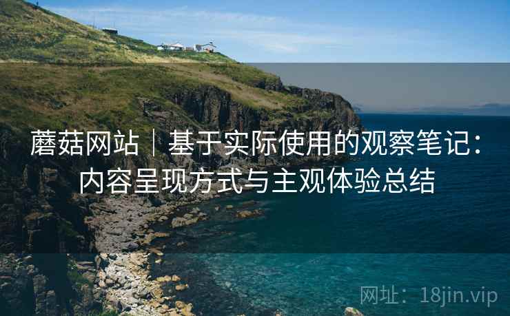 蘑菇网站｜基于实际使用的观察笔记：内容呈现方式与主观体验总结