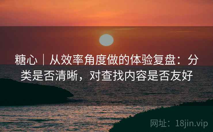 糖心｜从效率角度做的体验复盘：分类是否清晰，对查找内容是否友好