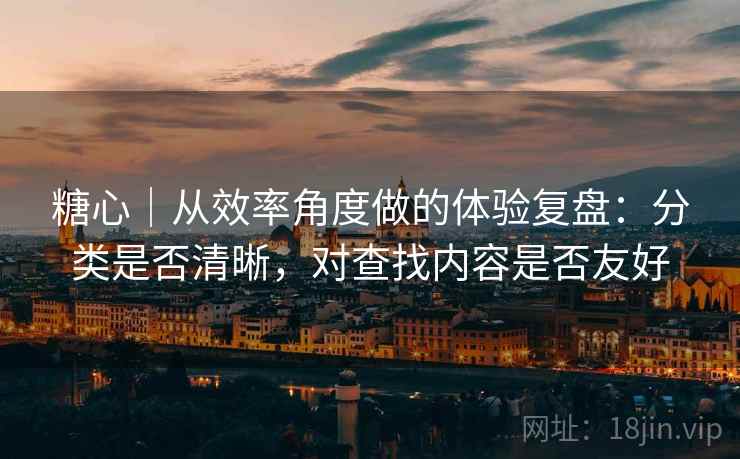 糖心|从效率角度做的体验复盘:分类是否清晰,对查找内容是否友好 糖心|从效率角度做的体验复盘:分类是否清晰,对查找内容是否友好