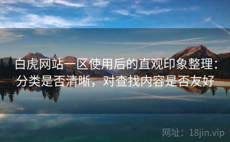 白虎网站一区使用后的直观印象整理:分类是否清晰,对查找内容是否友好 白虎网站一区使用后的直观印象整理:分类是否清晰,对查找内容是否友好