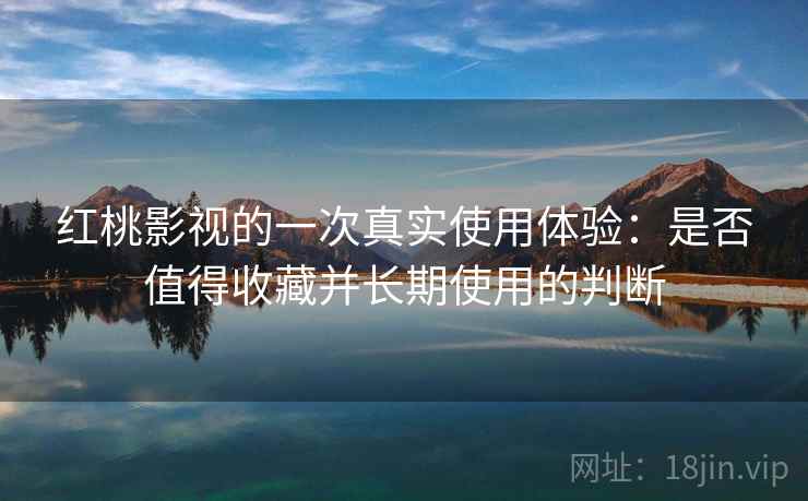 红桃影视的一次真实使用体验：是否值得收藏并长期使用的判断