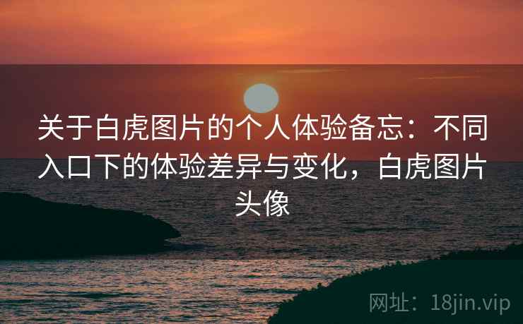 关于白虎图片的个人体验备忘:不同入口下的体验差异与变化,白虎图片头像 关于白虎图片的个人体验备忘:不同入口下的体验差异与变化,白虎图片头像