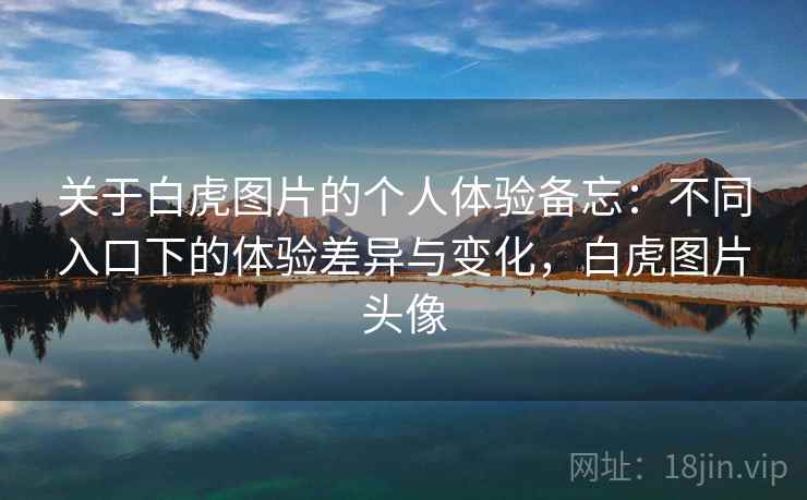 关于白虎图片的个人体验备忘：不同入口下的体验差异与变化，白虎图片头像