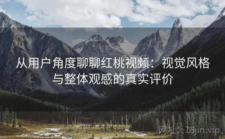 从用户角度聊聊红桃视频：视觉风格与整体观感的真实评价