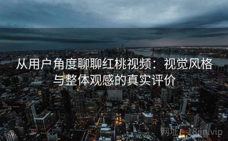 从用户角度聊聊红桃视频：视觉风格与整体观感的真实评价