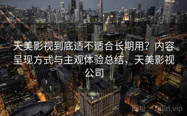 天美影视到底适不适合长期用？内容呈现方式与主观体验总结，天美影视公司