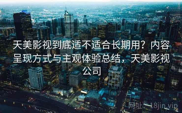 天美影视到底适不适合长期用?内容呈现方式与主观体验总结,天美影视公司 天美影视到底适不适合长期用?内容呈现方式与主观体验总结,天美影视公司