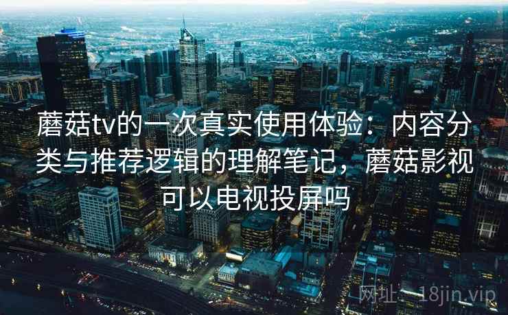 蘑菇tv的一次真实使用体验：内容分类与推荐逻辑的理解笔记，蘑菇影视可以电视投屏吗