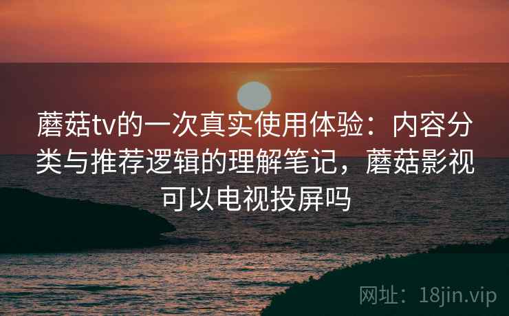 蘑菇tv的一次真实使用体验:内容分类与推荐逻辑的理解笔记,蘑菇影视可以电视投屏吗 蘑菇tv的一次真实使用体验:内容分类与推荐逻辑的理解笔记,蘑菇影视可以电视投屏吗