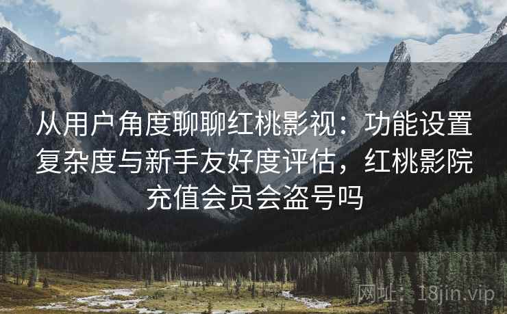 从用户角度聊聊红桃影视：功能设置复杂度与新手友好度评估，红桃影院充值会员会盗号吗