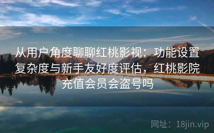 从用户角度聊聊红桃影视：功能设置复杂度与新手友好度评估，红桃影院充值会员会盗号吗