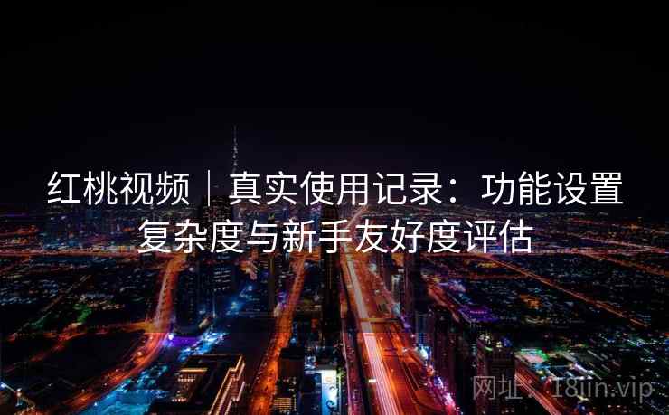 红桃视频｜真实使用记录：功能设置复杂度与新手友好度评估