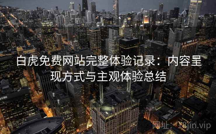白虎免费网站完整体验记录：内容呈现方式与主观体验总结