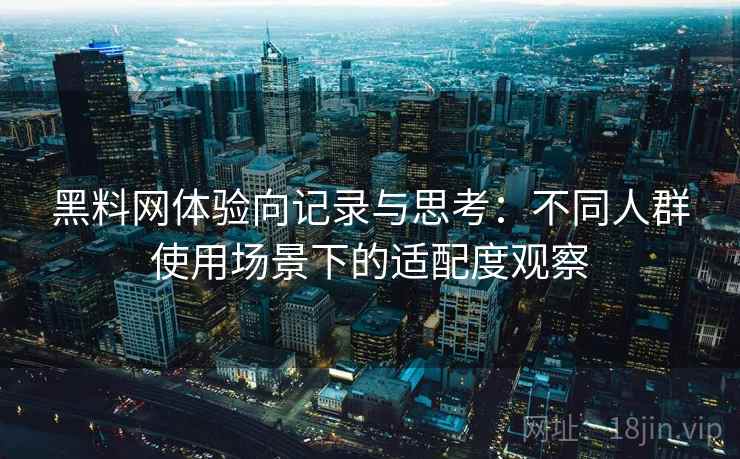 黑料网体验向记录与思考：不同人群使用场景下的适配度观察