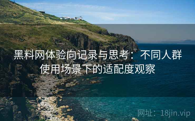 黑料网体验向记录与思考：不同人群使用场景下的适配度观察