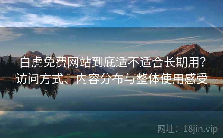 白虎免费网站到底适不适合长期用？访问方式、内容分布与整体使用感受