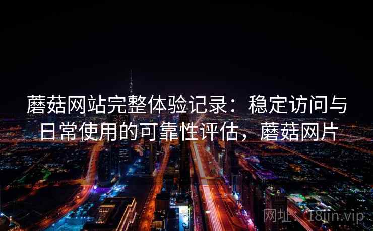 蘑菇网站完整体验记录：稳定访问与日常使用的可靠性评估，蘑菇网片