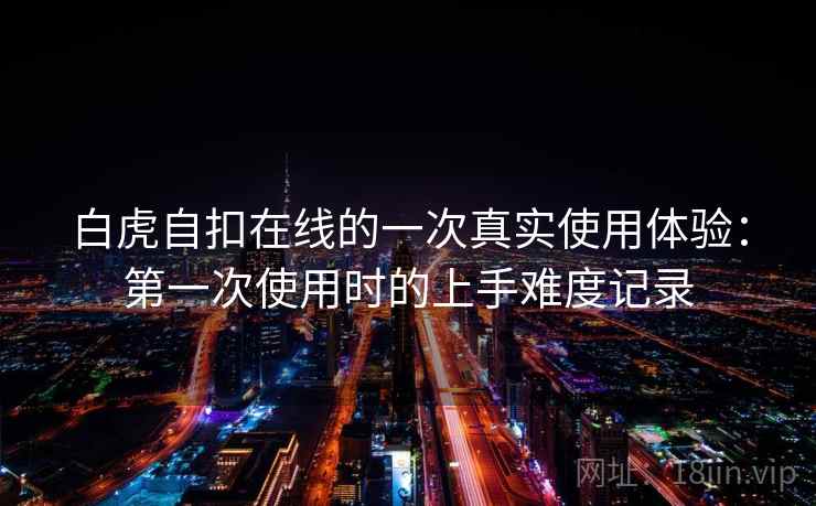 白虎自扣在线的一次真实使用体验:第一次使用时的上手难度记录 白虎自扣在线的一次真实使用体验:第一次使用时的上手难度记录