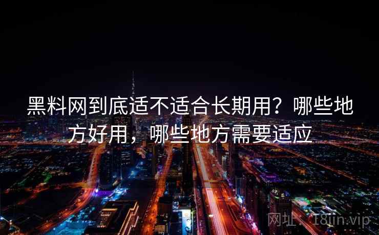 黑料网到底适不适合长期用？哪些地方好用，哪些地方需要适应
