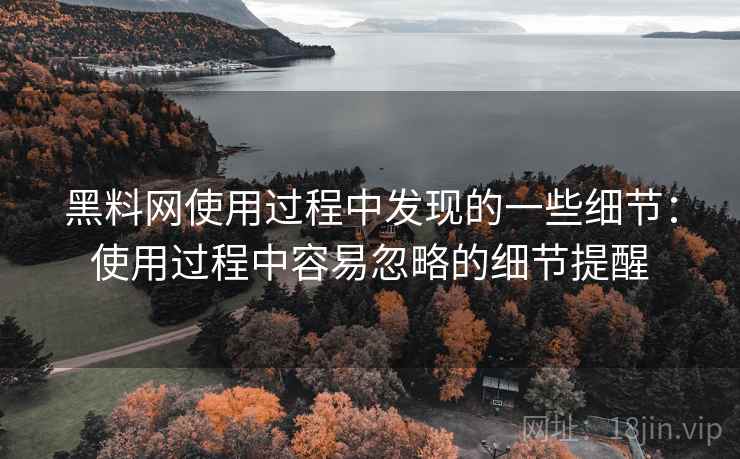黑料网使用过程中发现的一些细节：使用过程中容易忽略的细节提醒