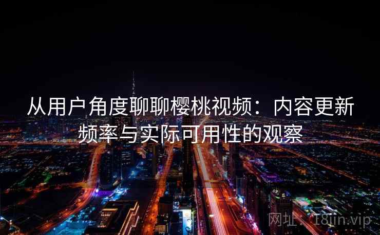 从用户角度聊聊樱桃视频：内容更新频率与实际可用性的观察