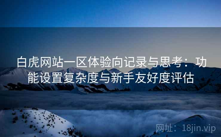 白虎网站一区体验向记录与思考:功能设置复杂度与新手友好度评估 白虎网站一区体验向记录与思考:功能设置复杂度与新手友好度评估
