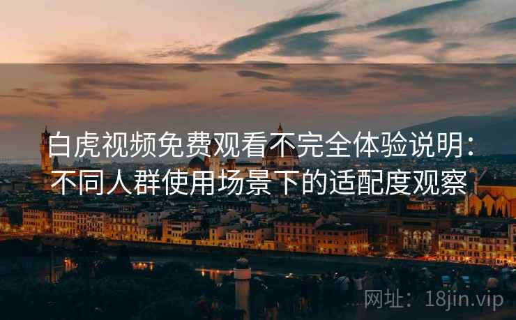 白虎视频免费观看不完全体验说明：不同人群使用场景下的适配度观察