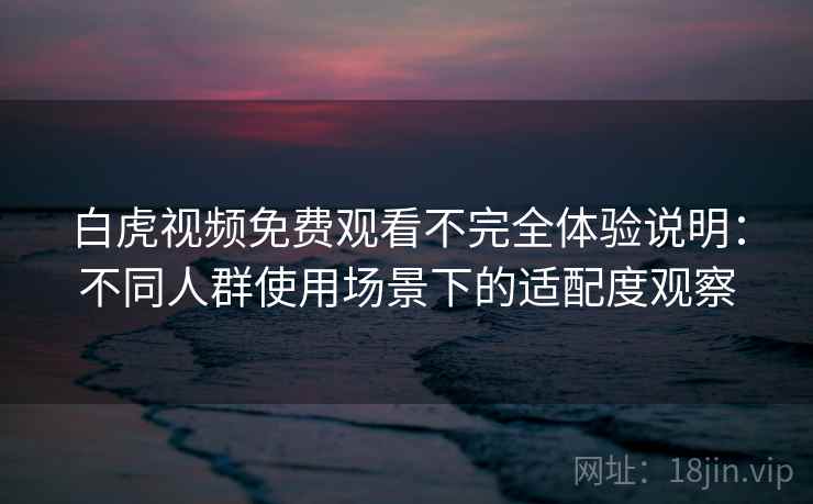 白虎视频免费观看不完全体验说明:不同人群使用场景下的适配度观察 白虎视频免费观看不完全体验说明:不同人群使用场景下的适配度观察