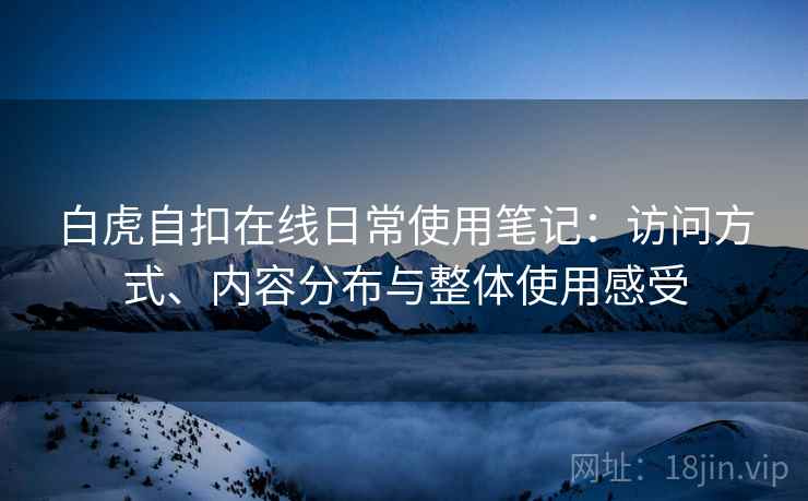 白虎自扣在线日常使用笔记:访问方式、内容分布与整体使用感受 白虎自扣在线日常使用笔记:访问方式、内容分布与整体使用感受