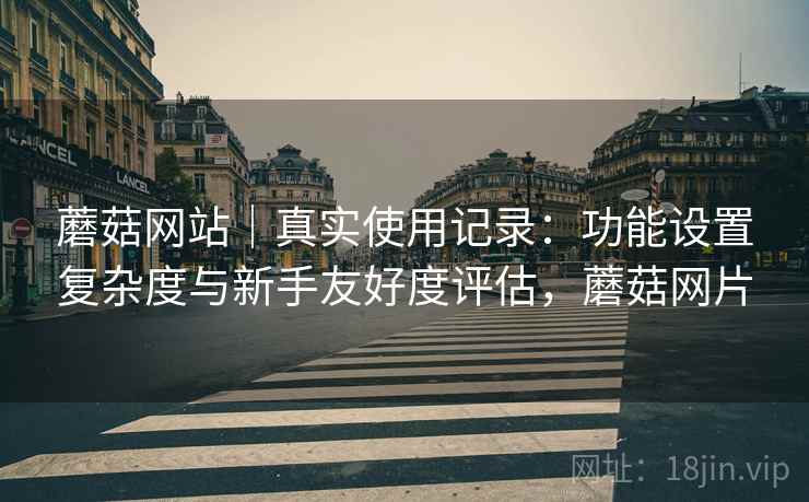 蘑菇网站｜真实使用记录：功能设置复杂度与新手友好度评估，蘑菇网片