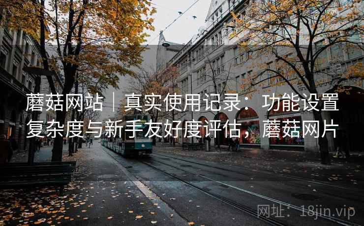 蘑菇网站｜真实使用记录：功能设置复杂度与新手友好度评估，蘑菇网片