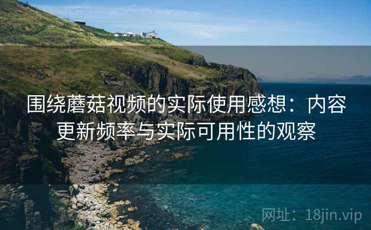 围绕蘑菇视频的实际使用感想：内容更新频率与实际可用性的观察