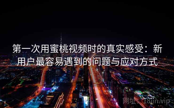 第一次用蜜桃视频时的真实感受：新用户最容易遇到的问题与应对方式