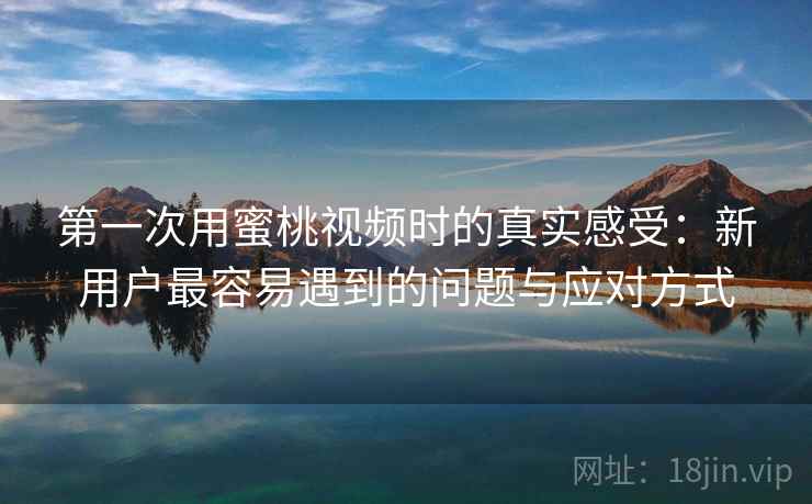 第一次用蜜桃视频时的真实感受:新用户最容易遇到的问题与应对方式 第一次用蜜桃视频时的真实感受:新用户最容易遇到的问题与应对方式