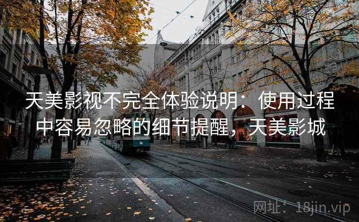 天美影视不完全体验说明:使用过程中容易忽略的细节提醒,天美影城 天美影视不完全体验说明:使用过程中容易忽略的细节提醒,天美影城
