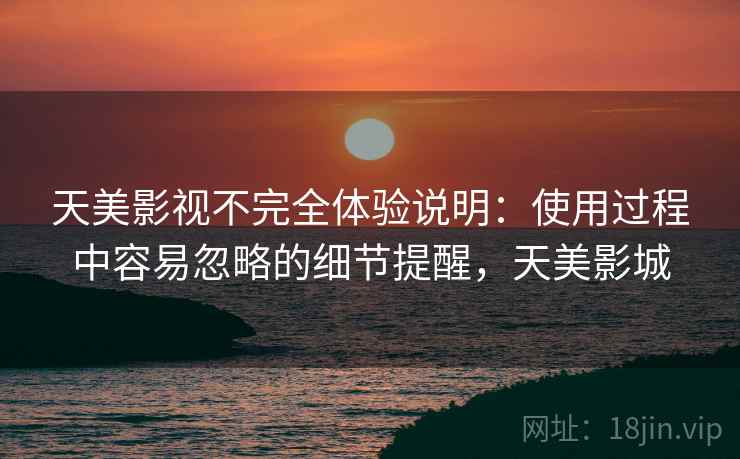 天美影视不完全体验说明：使用过程中容易忽略的细节提醒，天美影城