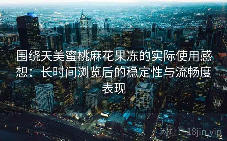 围绕天美蜜桃麻花果冻的实际使用感想:长时间浏览后的稳定性与流畅度表现 围绕天美蜜桃麻花果冻的实际使用感想:长时间浏览后的稳定性与流畅度表现