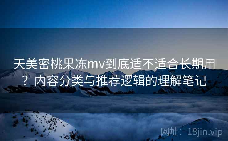 天美密桃果冻mv到底适不适合长期用？内容分类与推荐逻辑的理解笔记